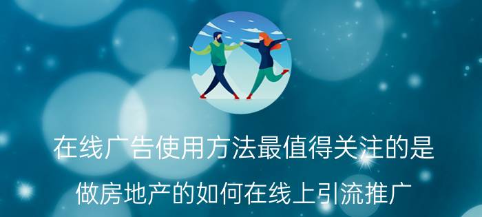 在线广告使用方法最值得关注的是 做房地产的如何在线上引流推广？